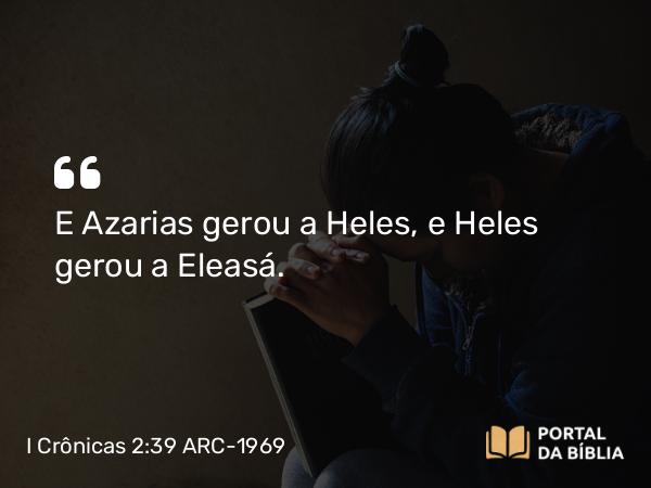 I Crônicas 2:39 ARC-1969 - E Azarias gerou a Heles, e Heles gerou a Eleasá.