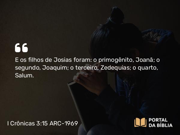 I Crônicas 3:15 ARC-1969 - E os filhos de Josias foram: o primogênito, Joanã; o segundo, Joaquim; o terceiro, Zedequias; o quarto, Salum.