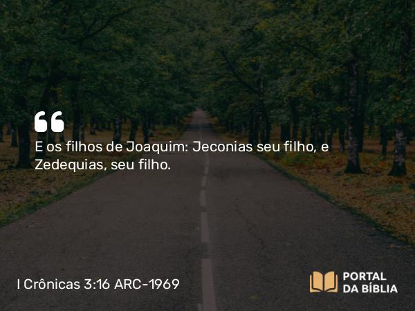 I Crônicas 3:16 ARC-1969 - E os filhos de Joaquim: Jeconias seu filho, e Zedequias, seu filho.