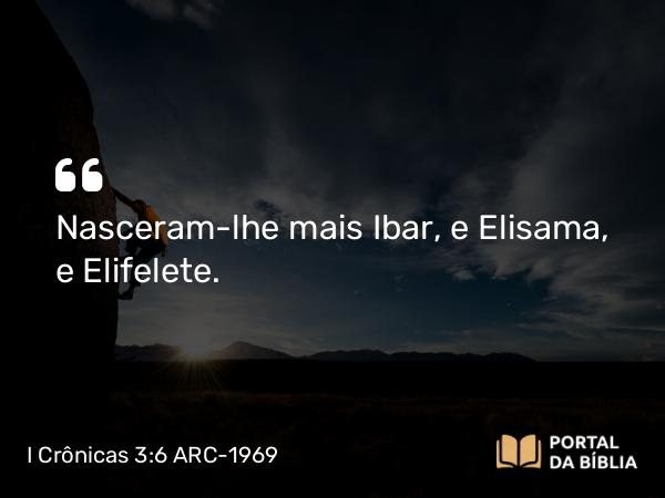 I Crônicas 3:6 ARC-1969 - Nasceram-lhe mais Ibar, e Elisama, e Elifelete.