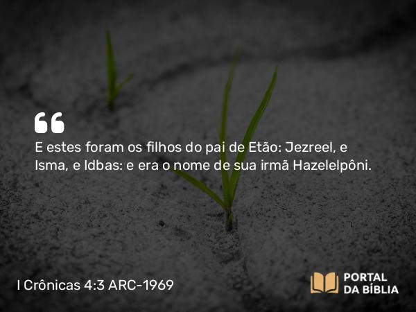 I Crônicas 4:3 ARC-1969 - E estes foram os filhos do pai de Etão: Jezreel, e Isma, e Idbas: e era o nome de sua irmã Hazelelpôni.