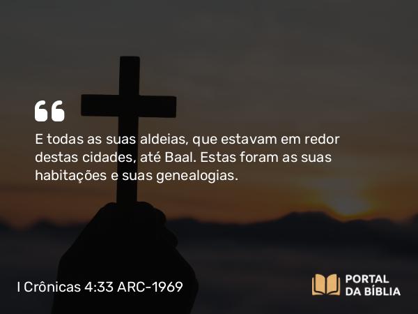 I Crônicas 4:33 ARC-1969 - E todas as suas aldeias, que estavam em redor destas cidades, até Baal. Estas foram as suas habitações e suas genealogias.