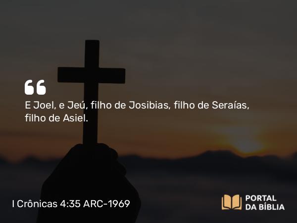 I Crônicas 4:35 ARC-1969 - E Joel, e Jeú, filho de Josibias, filho de Seraías, filho de Asiel.