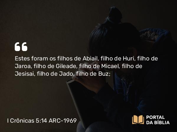 I Crônicas 5:14 ARC-1969 - Estes foram os filhos de Abiail, filho de Huri, filho de Jaroa, filho de Gileade, filho de Micael, filho de Jesisai, filho de Jado, filho de Buz;