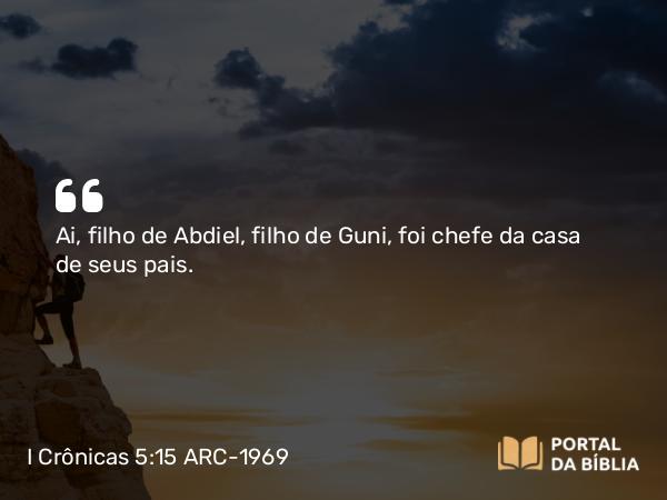 I Crônicas 5:15 ARC-1969 - Ai, filho de Abdiel, filho de Guni, foi chefe da casa de seus pais.