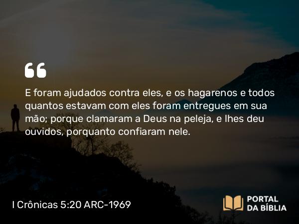 I Crônicas 5:20 ARC-1969 - E foram ajudados contra eles, e os hagarenos e todos quantos estavam com eles foram entregues em sua mão; porque clamaram a Deus na peleja, e lhes deu ouvidos, porquanto confiaram nele.