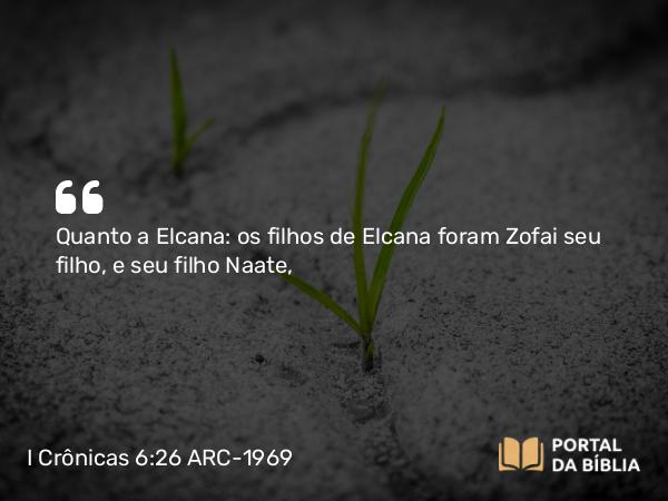 I Crônicas 6:26 ARC-1969 - Quanto a Elcana: os filhos de Elcana foram Zofai seu filho, e seu filho Naate,