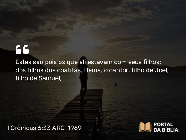 I Crônicas 6:33 ARC-1969 - Estes são pois os que ali estavam com seus filhos: dos filhos dos coatitas, Hemã, o cantor, filho de Joel, filho de Samuel,