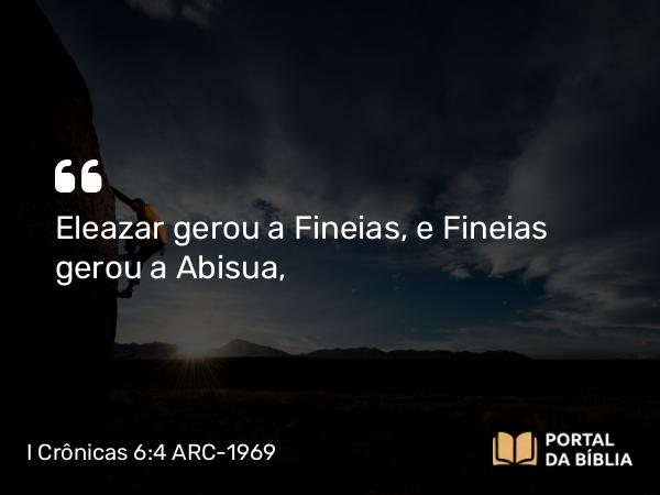 I Crônicas 6:4 ARC-1969 - Eleazar gerou a Fineias, e Fineias gerou a Abisua,