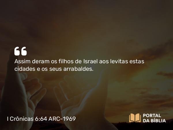 I Crônicas 6:64 ARC-1969 - Assim deram os filhos de Israel aos levitas estas cidades e os seus arrabaldes.