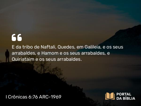 I Crônicas 6:76 ARC-1969 - E da tribo de Naftali, Quedes, em Galileia, e os seus arrabaldes, e Hamom e os seus arrabaldes, e Quiriataim e os seus arrabaldes.