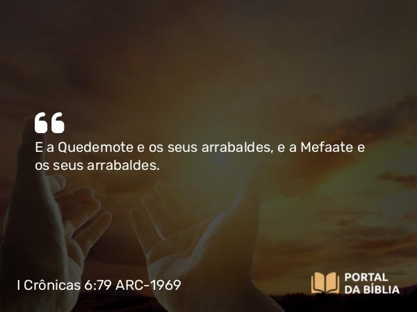 I Crônicas 6:79 ARC-1969 - E a Quedemote e os seus arrabaldes, e a Mefaate e os seus arrabaldes.