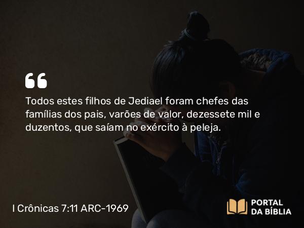 I Crônicas 7:11 ARC-1969 - Todos estes filhos de Jediael foram chefes das famílias dos pais, varões de valor, dezessete mil e duzentos, que saíam no exército à peleja.