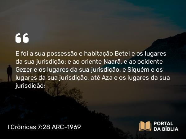 I Crônicas 7:28 ARC-1969 - E foi a sua possessão e habitação Betel e os lugares da sua jurisdição: e ao oriente Naarã, e ao ocidente Gezer e os lugares da sua jurisdição, e Siquém e os lugares da sua jurisdição, até Aza e os lugares da sua jurisdição;