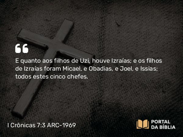 I Crônicas 7:3 ARC-1969 - E quanto aos filhos de Uzi, houve Izraías; e os filhos de Izraías foram Micael, e Obadias, e Joel, e Issias; todos estes cinco chefes.