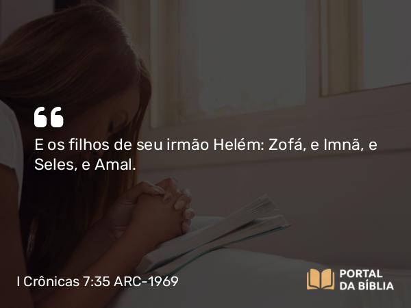 I Crônicas 7:35 ARC-1969 - E os filhos de seu irmão Helém: Zofá, e Imnã, e Seles, e Amal.