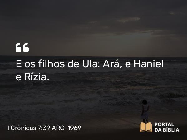 I Crônicas 7:39 ARC-1969 - E os filhos de Ula: Ará, e Haniel e Rízia.