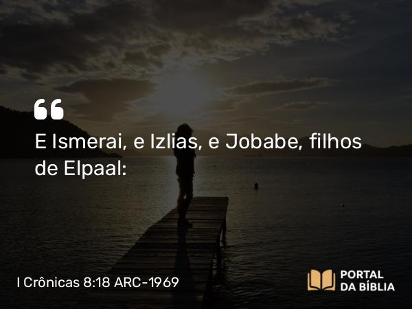 I Crônicas 8:18 ARC-1969 - E Ismerai, e Izlias, e Jobabe, filhos de Elpaal: