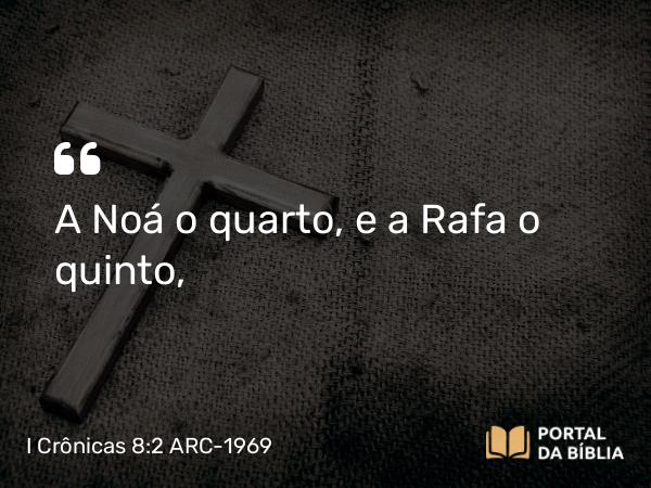 I Crônicas 8:2 ARC-1969 - A Noá o quarto, e a Rafa o quinto,