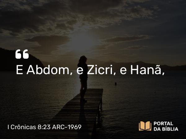 I Crônicas 8:23 ARC-1969 - E Abdom, e Zicri, e Hanã,