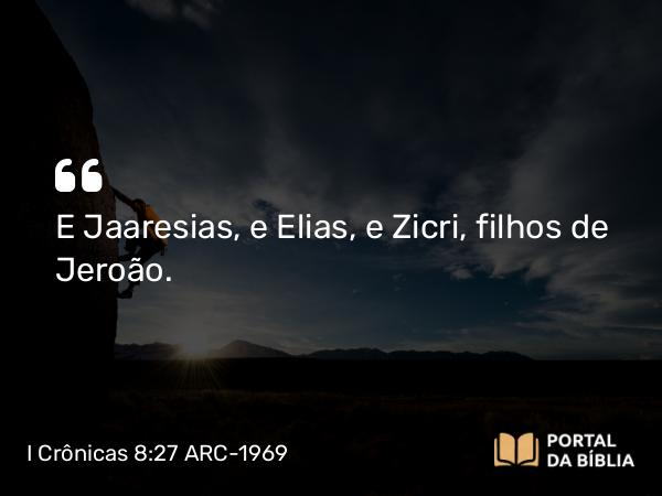 I Crônicas 8:27 ARC-1969 - E Jaaresias, e Elias, e Zicri, filhos de Jeroão.