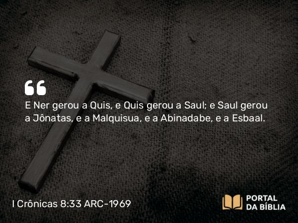 I Crônicas 8:33 ARC-1969 - E Ner gerou a Quis, e Quis gerou a Saul; e Saul gerou a Jônatas, e a Malquisua, e a Abinadabe, e a Esbaal.