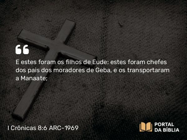 I Crônicas 8:6 ARC-1969 - E estes foram os filhos de Eude: estes foram chefes dos pais dos moradores de Geba, e os transportaram a Manaate;