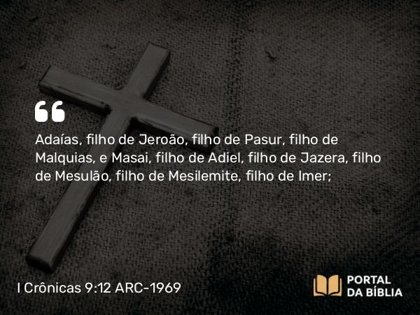 I Crônicas 9:12 ARC-1969 - Adaías, filho de Jeroão, filho de Pasur, filho de Malquias, e Masai, filho de Adiel, filho de Jazera, filho de Mesulão, filho de Mesilemite, filho de Imer;