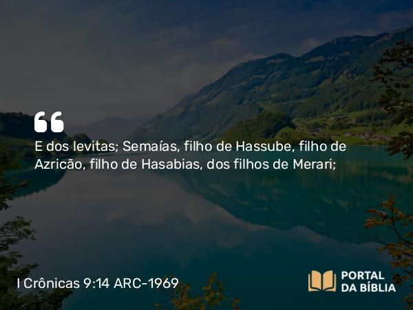 I Crônicas 9:14 ARC-1969 - E dos levitas; Semaías, filho de Hassube, filho de Azricão, filho de Hasabias, dos filhos de Merari;