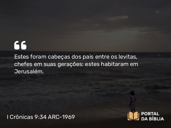 I Crônicas 9:34 ARC-1969 - Estes foram cabeças dos pais entre os levitas, chefes em suas gerações: estes habitaram em Jerusalém.