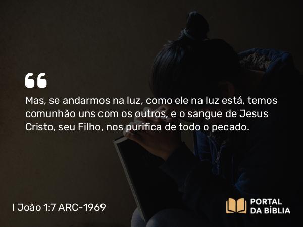 I João 1:7 ARC-1969 - Mas, se andarmos na luz, como ele na luz está, temos comunhão uns com os outros, e o sangue de Jesus Cristo, seu Filho, nos purifica de todo o pecado.