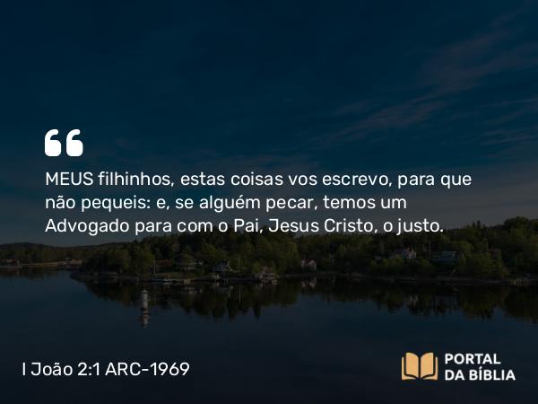 I João 2:1 ARC-1969 - MEUS filhinhos, estas coisas vos escrevo, para que não pequeis: e, se alguém pecar, temos um Advogado para com o Pai, Jesus Cristo, o justo.