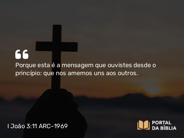 I João 3:11 ARC-1969 - Porque esta é a mensagem que ouvistes desde o princípio: que nos amemos uns aos outros.