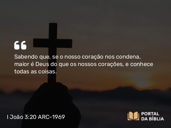 I João 3:20 ARC-1969 - Sabendo que, se o nosso coração nos condena, maior é Deus do que os nossos corações, e conhece todas as coisas.