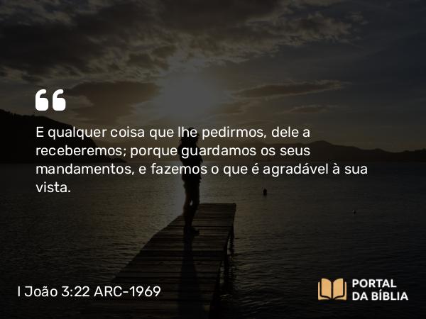 I João 3:22 ARC-1969 - E qualquer coisa que lhe pedirmos, dele a receberemos; porque guardamos os seus mandamentos, e fazemos o que é agradável à sua vista.