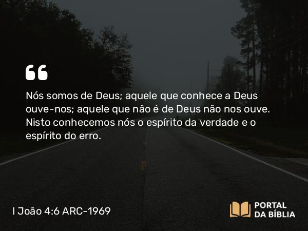 I João 4:6 ARC-1969 - Nós somos de Deus; aquele que conhece a Deus ouve-nos; aquele que não é de Deus não nos ouve. Nisto conhecemos nós o espírito da verdade e o espírito do erro.