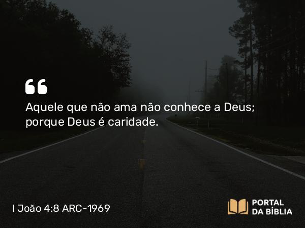 I João 4:8 ARC-1969 - Aquele que não ama não conhece a Deus; porque Deus é caridade.