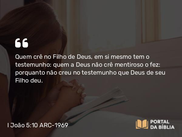 I João 5:10 ARC-1969 - Quem crê no Filho de Deus, em si mesmo tem o testemunho: quem a Deus não crê mentiroso o fez: porquanto não creu no testemunho que Deus de seu Filho deu.