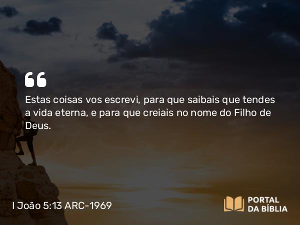 I João 5:13 ARC-1969 - Estas coisas vos escrevi, para que saibais que tendes a vida eterna, e para que creiais no nome do Filho de Deus.