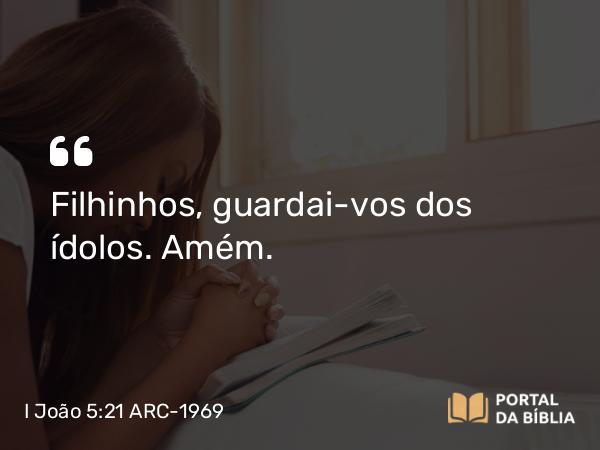 I João 5:21 ARC-1969 - Filhinhos, guardai-vos dos ídolos. Amém.