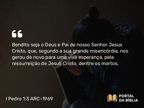 I Pedro 1:3 ARC-1969 - Bendito seja o Deus e Pai de nosso Senhor Jesus Cristo, que, segundo a sua grande misericórdia, nos gerou de novo para uma viva esperança, pela ressurreição de Jesus Cristo, dentre os mortos,