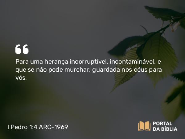 I Pedro 1:4 ARC-1969 - Para uma herança incorruptível, incontaminável, e que se não pode murchar, guardada nos céus para vós,