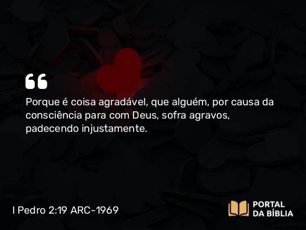 I Pedro 2:19-20 ARC-1969 - Porque é coisa agradável, que alguém, por causa da consciência para com Deus, sofra agravos, padecendo injustamente.