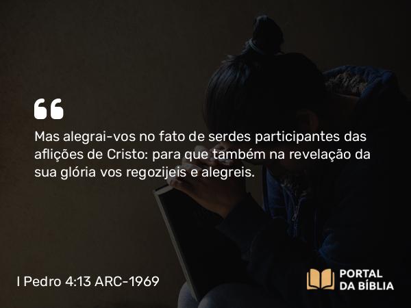 I Pedro 4:13-16 ARC-1969 - Mas alegrai-vos no fato de serdes participantes das aflições de Cristo: para que também na revelação da sua glória vos regozijeis e alegreis.