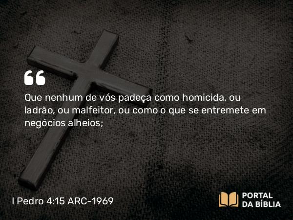 I Pedro 4:15 ARC-1969 - Que nenhum de vós padeça como homicida, ou ladrão, ou malfeitor, ou como o que se entremete em negócios alheios;