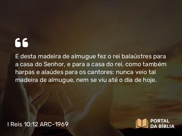 I Reis 10:12 ARC-1969 - E desta madeira de almugue fez o rei balaústres para a casa do Senhor, e para a casa do rei, como também harpas e alaúdes para os cantores: nunca veio tal madeira de almugue, nem se viu até o dia de hoje.