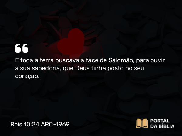 I Reis 10:24 ARC-1969 - E toda a terra buscava a face de Salomão, para ouvir a sua sabedoria, que Deus tinha posto no seu coração.