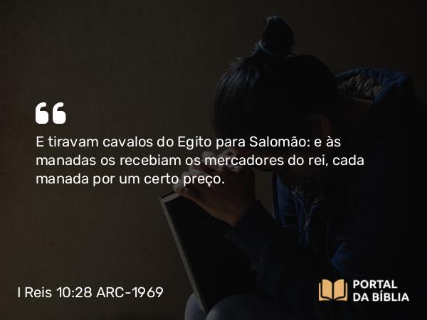 I Reis 10:28 ARC-1969 - E tiravam cavalos do Egito para Salomão: e às manadas os recebiam os mercadores do rei, cada manada por um certo preço.