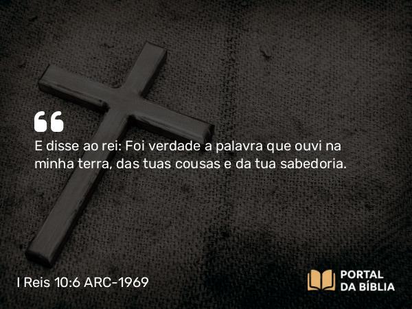 I Reis 10:6-8 ARC-1969 - E disse ao rei: Foi verdade a palavra que ouvi na minha terra, das tuas cousas e da tua sabedoria.