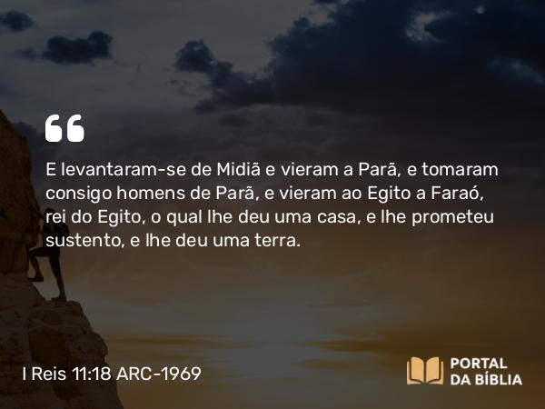 I Reis 11:18 ARC-1969 - E levantaram-se de Midiã e vieram a Parã, e tomaram consigo homens de Parã, e vieram ao Egito a Faraó, rei do Egito, o qual lhe deu uma casa, e lhe prometeu sustento, e lhe deu uma terra.